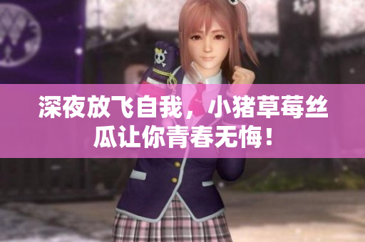 深夜放飞自我，小猪草莓丝瓜让你青春无悔！