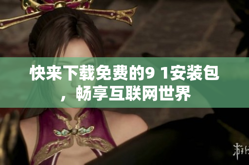 快来下载免费的9 1安装包，畅享互联网世界