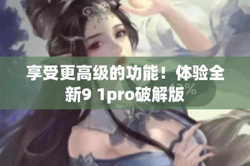 享受更高级的功能！体验全新9 1pro破解版