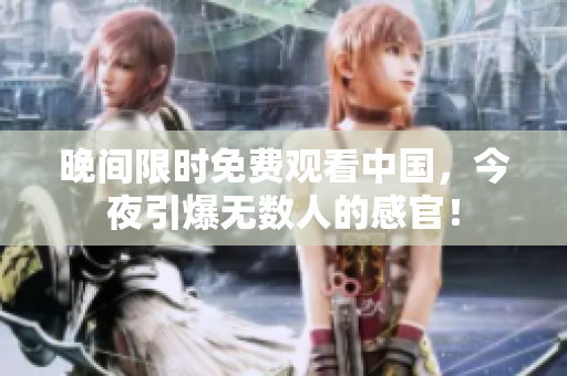 晚间限时免费观看中国，今夜引爆无数人的感官！