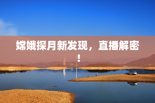 嫦娥探月新发现，直播解密！