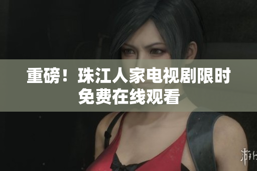 重磅！珠江人家电视剧限时免费在线观看