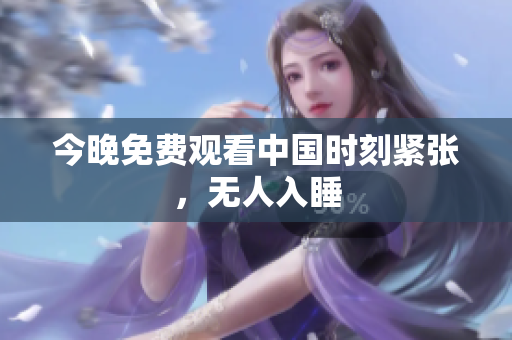 今晚免费观看中国时刻紧张，无人入睡