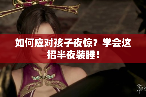 如何应对孩子夜惊？学会这招半夜装睡！