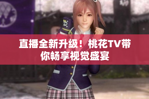 直播全新升级！桃花TV带你畅享视觉盛宴