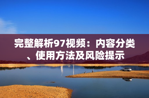 完整解析97视频：内容分类、使用方法及风险提示