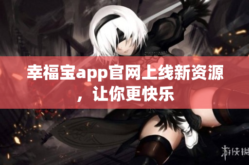 幸福宝app官网上线新资源，让你更快乐