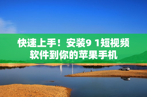 快速上手！安装9 1短视频软件到你的苹果手机