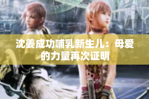 沈姜成功哺乳新生儿：母爱的力量再次证明
