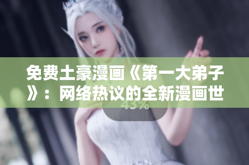 免费土豪漫画《第一大弟子》：网络热议的全新漫画世界