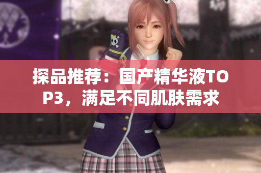 探品推荐：国产精华液TOP3，满足不同肌肤需求