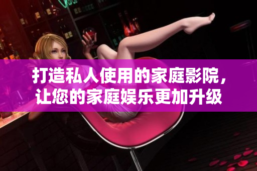 打造私人使用的家庭影院，让您的家庭娱乐更加升级