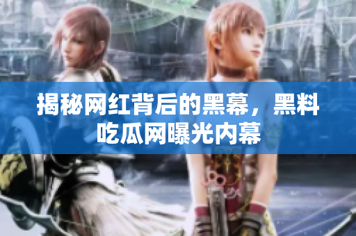 揭秘网红背后的黑幕，黑料吃瓜网曝光内幕