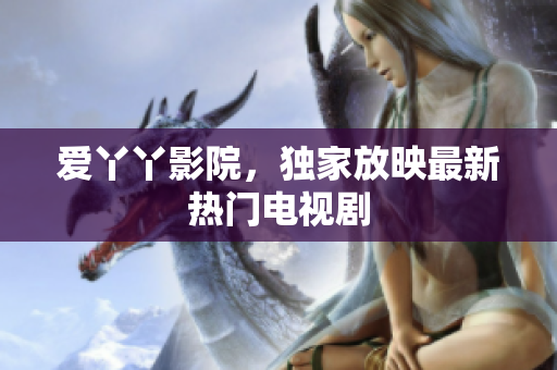 爱丫丫影院，独家放映最新热门电视剧