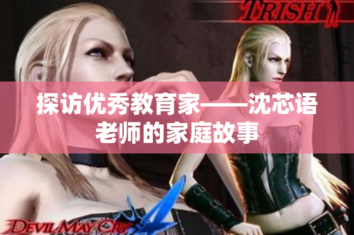 探访优秀教育家——沈芯语老师的家庭故事