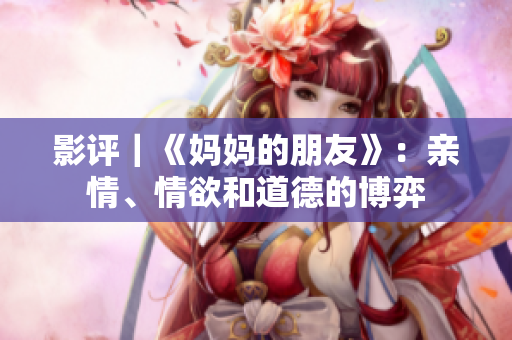 影评｜《妈妈的朋友》：亲情、情欲和道德的博弈