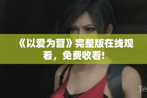 《以爱为营》完整版在线观看，免费收看!