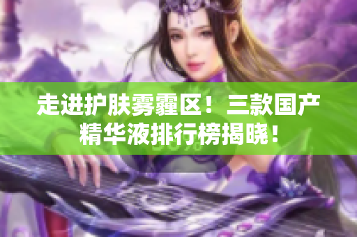 走进护肤雾霾区！三款国产精华液排行榜揭晓！