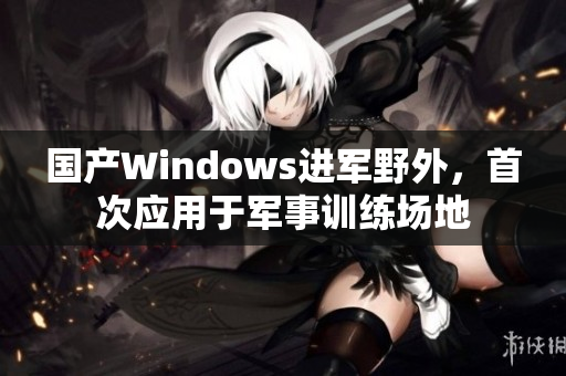 国产Windows进军野外，首次应用于军事训练场地
