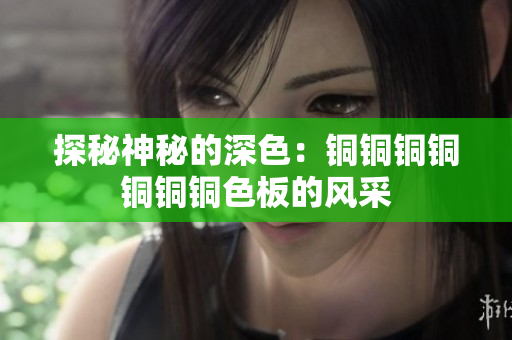 探秘神秘的深色：铜铜铜铜铜铜铜色板的风采