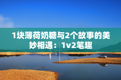 1块薄荷奶糖与2个故事的美妙相遇：1v2笔趣
