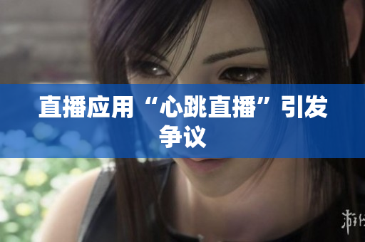 直播应用“心跳直播”引发争议