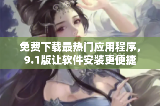 免费下载最热门应用程序，9.1版让软件安装更便捷