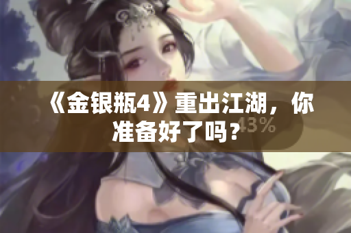《金银瓶4》重出江湖，你准备好了吗？