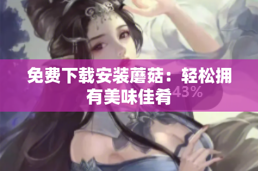 免费下载安装蘑菇：轻松拥有美味佳肴