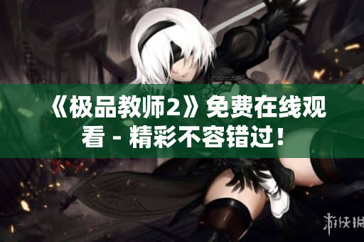 《极品教师2》免费在线观看 - 精彩不容错过！