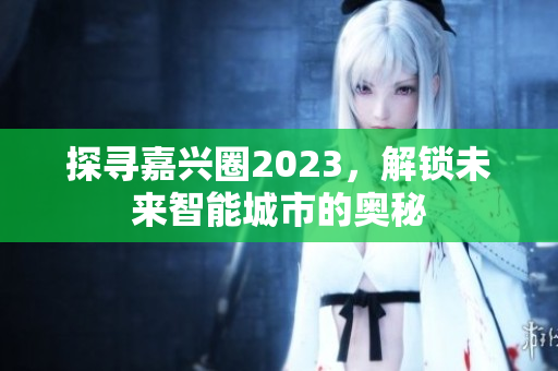 探寻嘉兴圈2023，解锁未来智能城市的奥秘