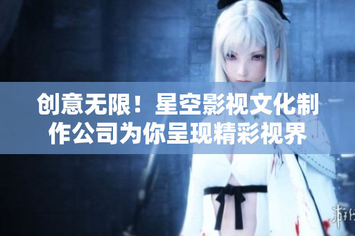 创意无限！星空影视文化制作公司为你呈现精彩视界