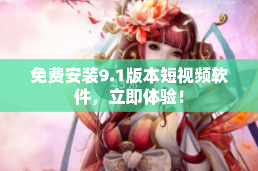 免费安装9.1版本短视频软件，立即体验！