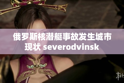 俄罗斯核潜艇事故发生城市现状 severodvinsk