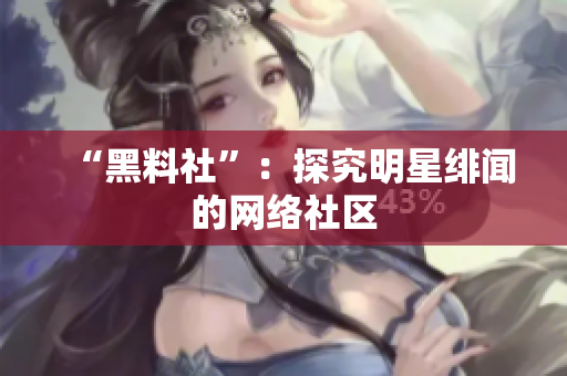 “黑料社”：探究明星绯闻的网络社区