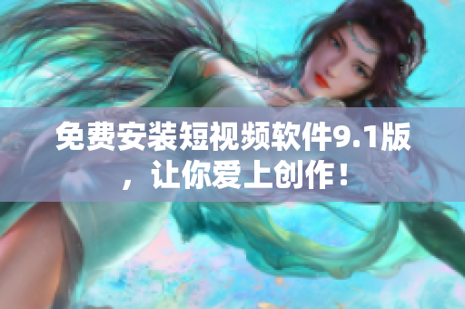 免费安装短视频软件9.1版，让你爱上创作！