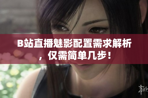 B站直播魅影配置需求解析，仅需简单几步！