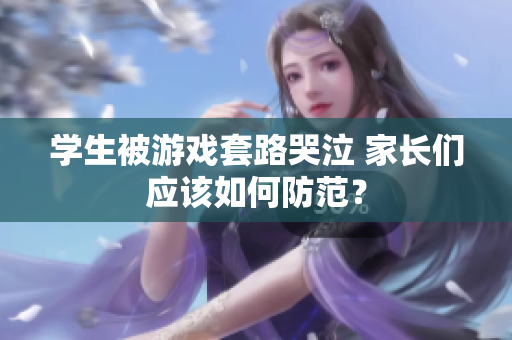 学生被游戏套路哭泣 家长们应该如何防范？