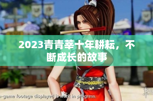 2023青青莘十年耕耘，不断成长的故事