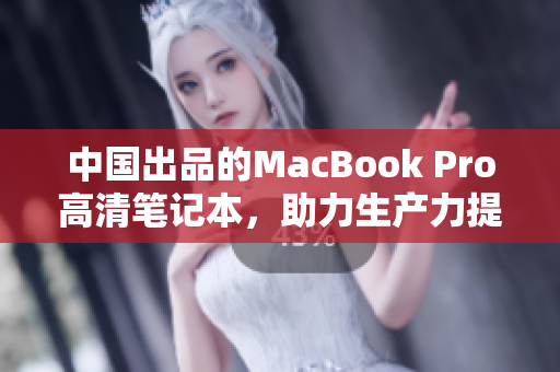 中国出品的MacBook Pro高清笔记本，助力生产力提升