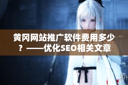 黄冈网站推广软件费用多少？——优化SEO相关文章