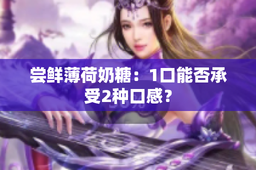 尝鲜薄荷奶糖：1口能否承受2种口感？