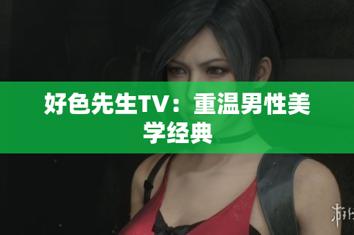 好色先生TV：重温男性美学经典