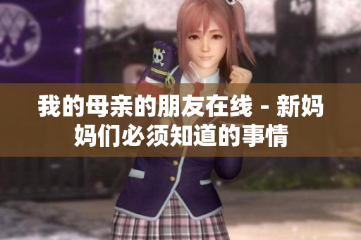我的母亲的朋友在线 - 新妈妈们必须知道的事情