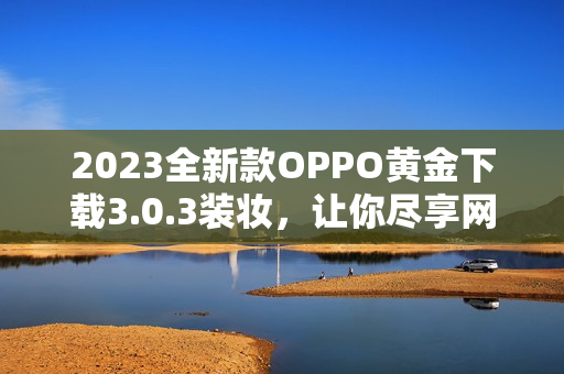 2023全新款OPPO黄金下载3.0.3装妆，让你尽享网络畅游