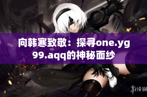 向韩寒致敬：探寻one.yg99.aqq的神秘面纱