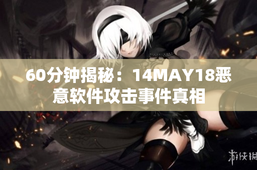 60分钟揭秘：14MAY18恶意软件攻击事件真相