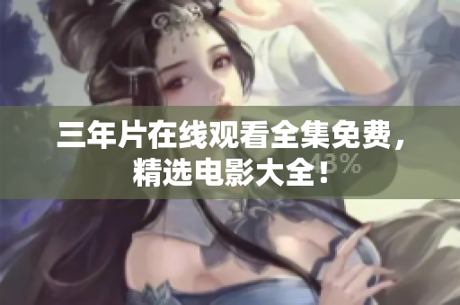 三年片在线观看全集免费，精选电影大全！