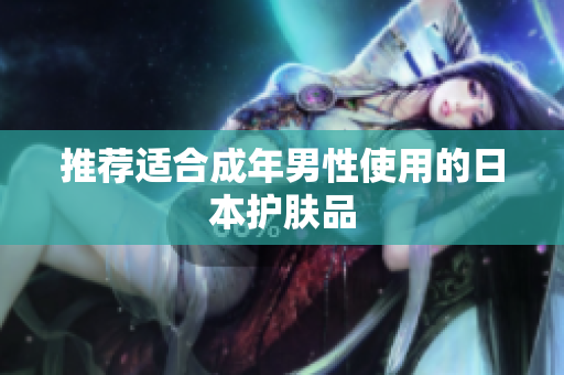 推荐适合成年男性使用的日本护肤品