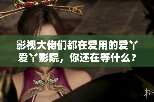 影视大佬们都在爱用的爱丫爱丫影院，你还在等什么？
